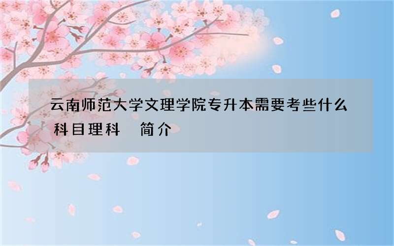 云南师范大学文理学院专升本需要考些什么科目理科 简介